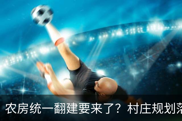 农房统一翻建要来了？村庄规划落地，这些地方下半年优先动工