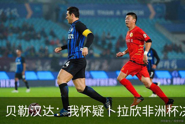 贝勒汉达：我怀疑卜拉欣非洲杯决赛的失点是串通好的