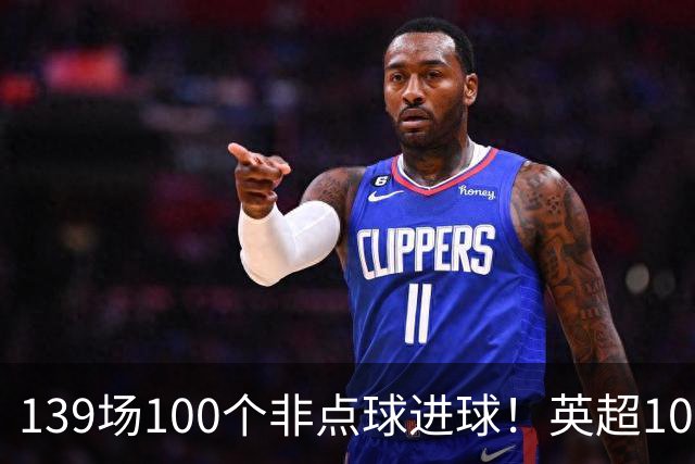 139场100个非点球进球！英超100个非点球速度榜：哈兰德第一，亨利179场无缘前五